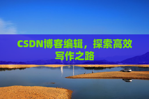 CSDN博客编辑，探索高效写作之路